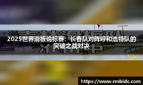 2025世界滑板锦标赛：长春队对阵呼和浩特队的突破之战对决