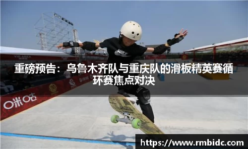 重磅预告:乌鲁木齐队与重庆队的滑板精英赛循环赛焦点对决