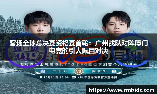 客场全球总决赛资格赛首轮:广州战队对阵厦门电竞的引人瞩目对决